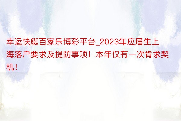 幸运快艇百家乐博彩平台_2023年应届生上海落户要求及提防事项！本年仅有一次肯求契机！