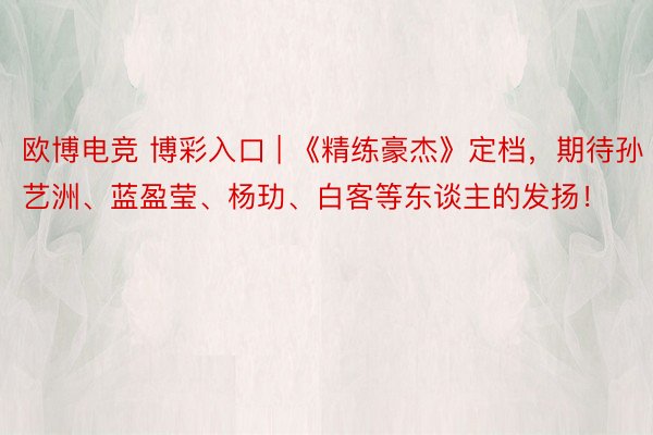 欧博电竞 博彩入口 | 《精练豪杰》定档，期待孙艺洲、蓝盈莹、杨玏、白客等东谈主的发扬！