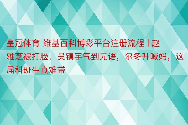 皇冠体育 维基百科博彩平台注册流程 | 赵雅芝被打脸，吴镇宇气到无语，尔冬升喊妈，这届科班生真难带