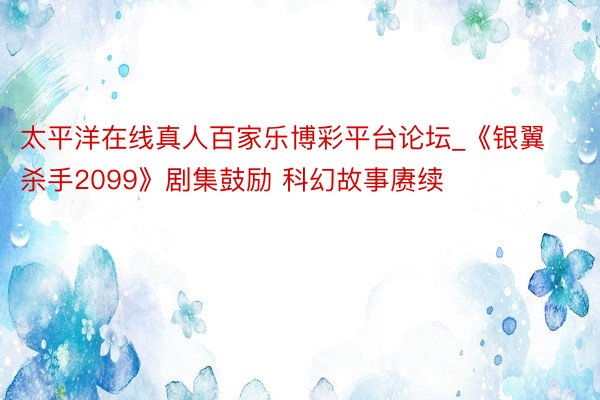 太平洋在线真人百家乐博彩平台论坛_《银翼杀手2099》剧集鼓励 科幻故事赓续