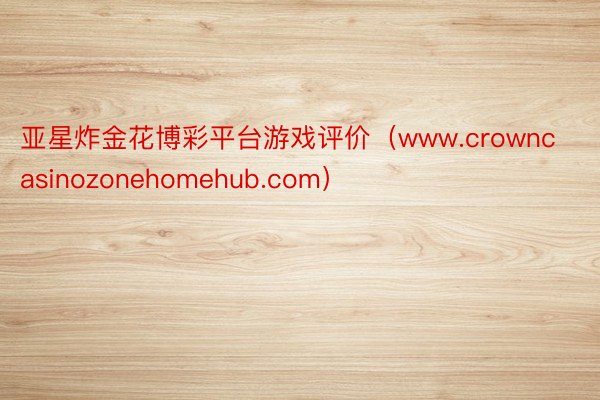 亚星炸金花博彩平台游戏评价（www.crowncasinozonehomehub.com）