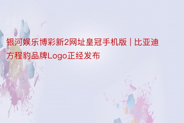 银河娱乐博彩新2网址皇冠手机版 | 比亚迪方程豹品牌Logo正经发布