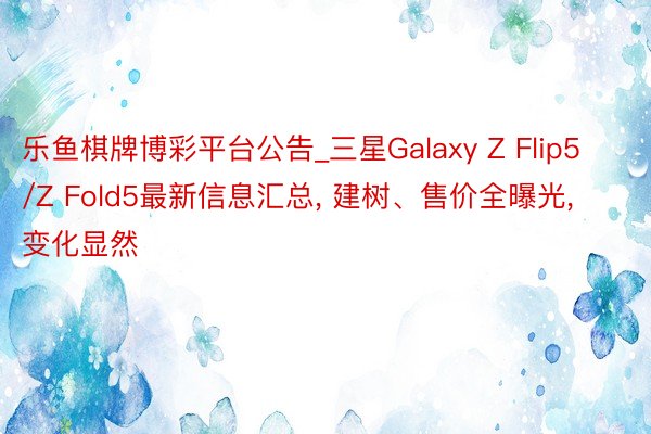 乐鱼棋牌博彩平台公告_三星Galaxy Z Flip5/Z Fold5最新信息汇总, 建树、售价全曝光, 变化显然