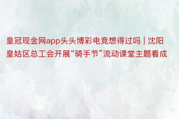 皇冠现金网app头头博彩电竞想得过吗 | 沈阳皇姑区总工会开展“骑手节”流动课堂主题看成