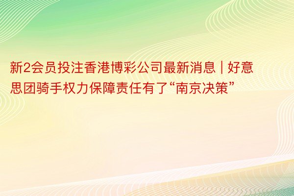 新2会员投注香港博彩公司最新消息 | 好意思团骑手权力保障责任有了“南京决策”