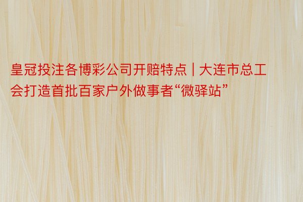 皇冠投注各博彩公司开赔特点 | 大连市总工会打造首批百家户外做事者“微驿站”