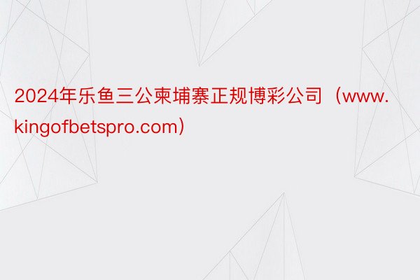 2024年乐鱼三公柬埔寨正规博彩公司（www.kingofbetspro.com）