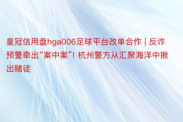 皇冠信用盘hga006足球平台改单合作 | 反诈预警牵出“案中案”! 杭州警方从汇聚海洋中揪出赌徒