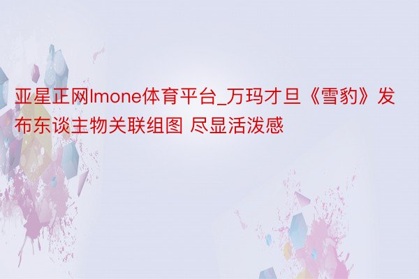 亚星正网lmone体育平台_万玛才旦《雪豹》发布东谈主物关联组图 尽显活泼感