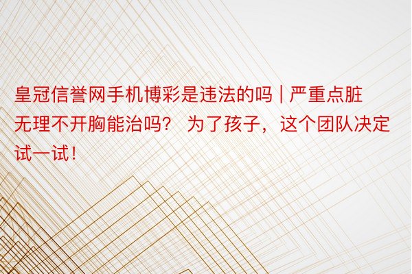 皇冠信誉网手机博彩是违法的吗 | 严重点脏无理不开胸能治吗？ 为了孩子，这个团队决定试一试！