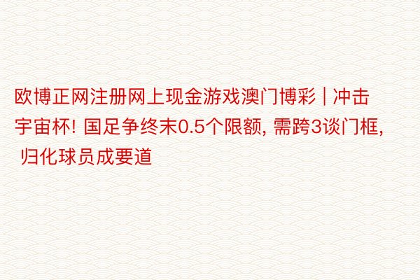 欧博正网注册网上现金游戏澳门博彩 | 冲击宇宙杯! 国足争终末0.5个限额， 需跨3谈门框， 归化球员成要道