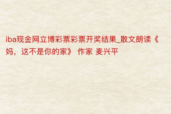 iba现金网立博彩票彩票开奖结果_散文朗读《妈，这不是你的家》 作家 麦兴平