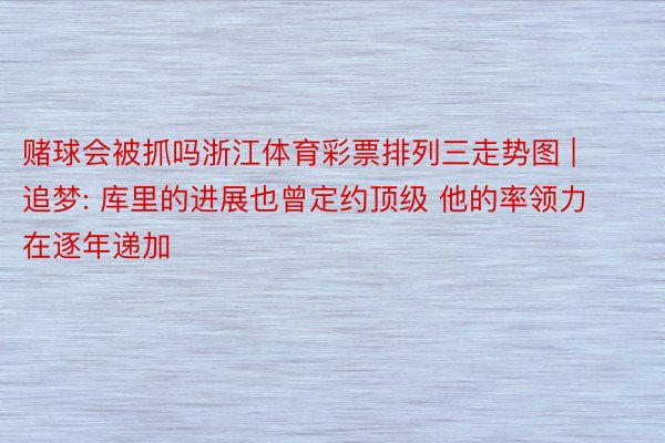 赌球会被抓吗浙江体育彩票排列三走势图 | 追梦: 库里的进展也曾定约顶级 他的率领力在逐年递加