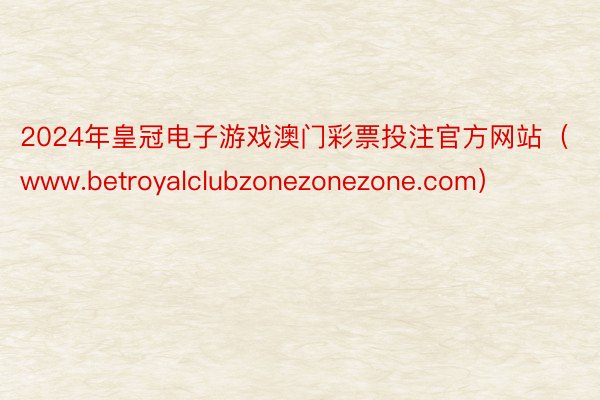 2024年皇冠电子游戏澳门彩票投注官方网站（www.betroyalclubzonezonezone.com）