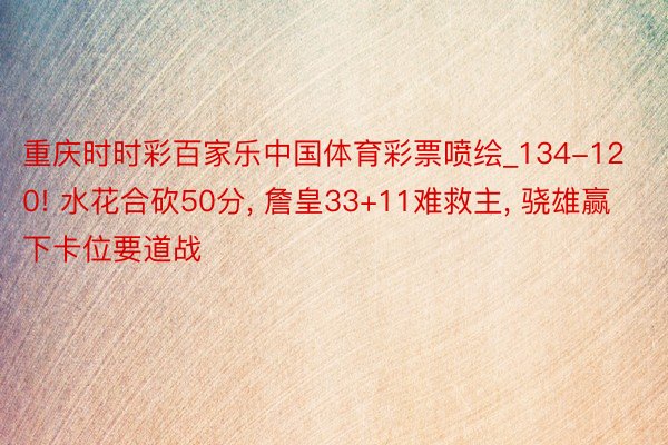 重庆时时彩百家乐中国体育彩票喷绘_134-120! 水花合砍50分, 詹皇33+11难救主, 骁雄赢下卡位要道战