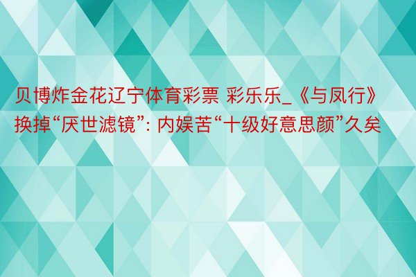 贝博炸金花辽宁体育彩票 彩乐乐_《与凤行》换掉“厌世滤镜”: 内娱苦“十级好意思颜”久矣