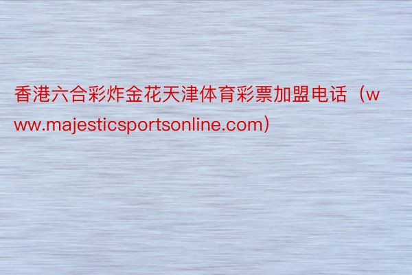 香港六合彩炸金花天津体育彩票加盟电话（www.majesticsportsonline.com）