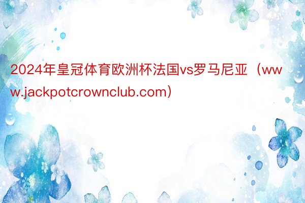 2024年皇冠体育欧洲杯法国vs罗马尼亚（www.jackpotcrownclub.com）