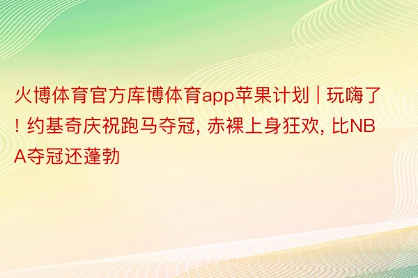 火博体育官方库博体育app苹果计划 | 玩嗨了! 约基奇庆祝跑马夺冠, 赤裸上身狂欢, 比NBA夺冠还蓬勃