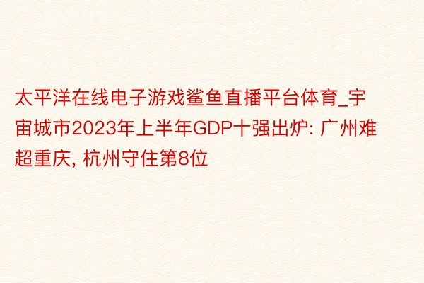 太平洋在线电子游戏鲨鱼直播平台体育_宇宙城市2023年上半年GDP十强出炉: 广州难超重庆, 杭州守住第8位