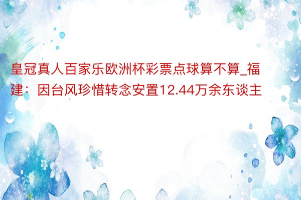 皇冠真人百家乐欧洲杯彩票点球算不算_福建：因台风珍惜转念安置12.44万余东谈主