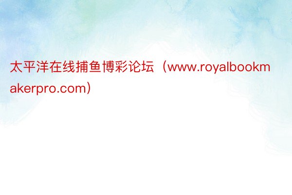 太平洋在线捕鱼博彩论坛（www.royalbookmakerpro.com）