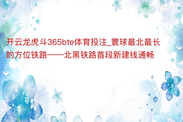 开云龙虎斗365bte体育投注_寰球最北最长的方位铁路——北黑铁路首段新建线通畅