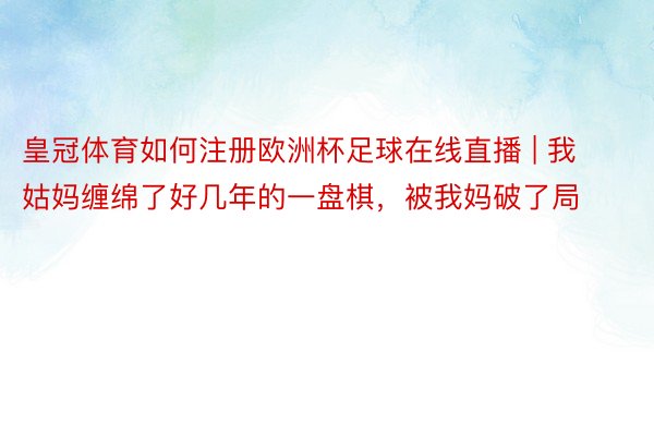 皇冠体育如何注册欧洲杯足球在线直播 | 我姑妈缠绵了好几年的一盘棋，被我妈破了局