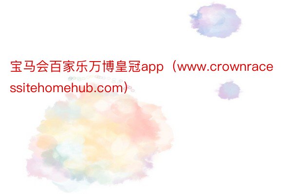 宝马会百家乐万博皇冠app（www.crownracessitehomehub.com）