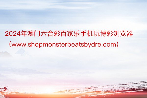 2024年澳门六合彩百家乐手机玩博彩浏览器（www.shopmonsterbeatsbydre.com）