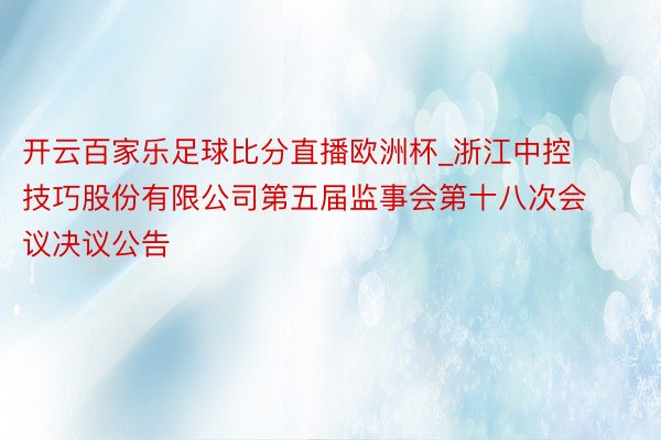 开云百家乐足球比分直播欧洲杯_浙江中控技巧股份有限公司第五届监事会第十八次会议决议公告