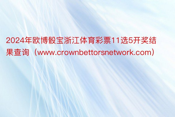 2024年欧博骰宝浙江体育彩票11选5开奖结果查询（www.crownbettorsnetwork.com）