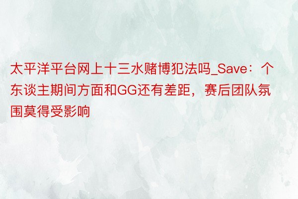 太平洋平台网上十三水赌博犯法吗_Save：个东谈主期间方面和GG还有差距，赛后团队氛围莫得受影响