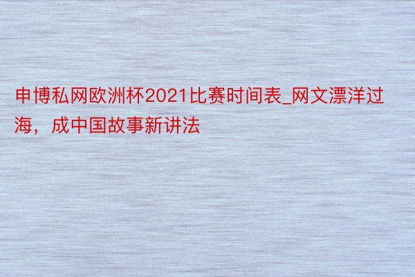 申博私网欧洲杯2021比赛时间表_网文漂洋过海，成中国故事新讲法