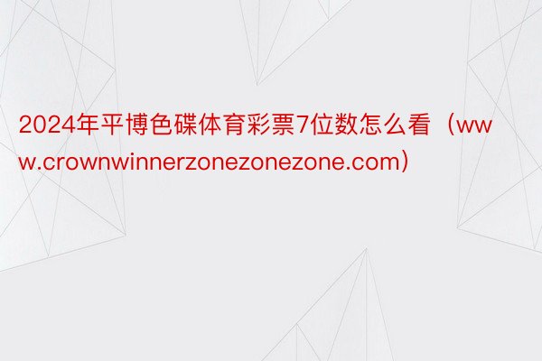 2024年平博色碟体育彩票7位数怎么看（www.crownwinnerzonezonezone.com）