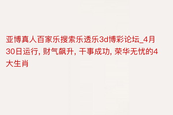 亚博真人百家乐搜索乐透乐3d博彩论坛_4月30日运行, 财气飙升, 干事成功, 荣华无忧的4大生肖