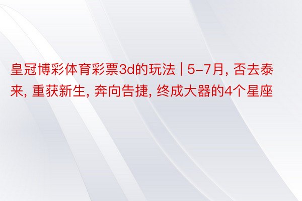 皇冠博彩体育彩票3d的玩法 | 5-7月， 否去泰来， 重获新生， 奔向告捷， 终成大器的4个星座