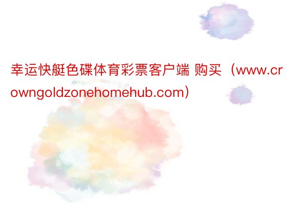 幸运快艇色碟体育彩票客户端 购买（www.crowngoldzonehomehub.com）