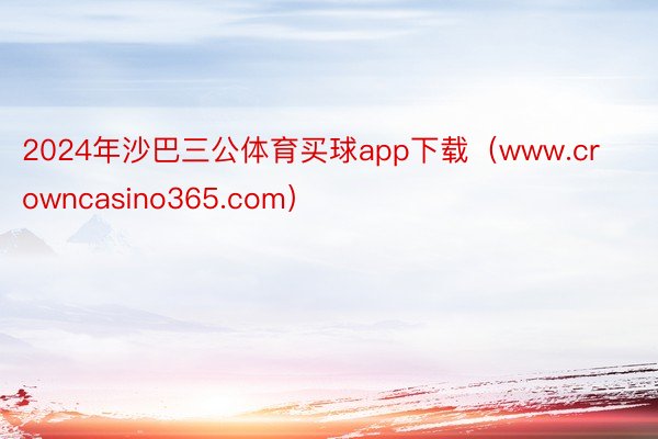 2024年沙巴三公体育买球app下载（www.crowncasino365.com）