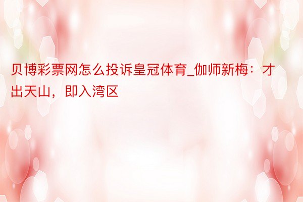 贝博彩票网怎么投诉皇冠体育_伽师新梅：才出天山，即入湾区