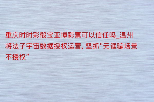 重庆时时彩骰宝亚博彩票可以信任吗_温州将法子宇宙数据授权运营, 坚抓“无诓骗场景不授权”