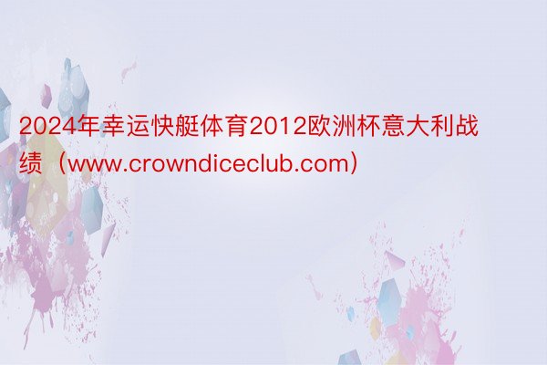 2024年幸运快艇体育2012欧洲杯意大利战绩（www.crowndiceclub.com）