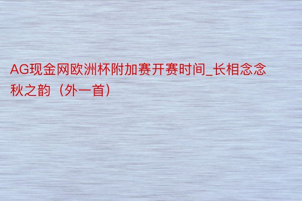 AG现金网欧洲杯附加赛开赛时间_长相念念 秋之韵（外一首）