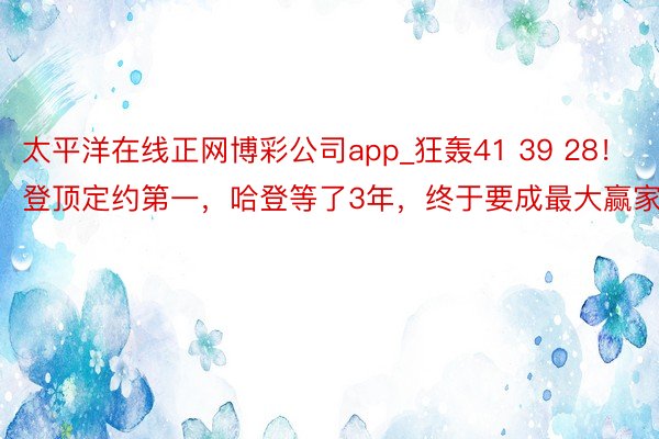 太平洋在线正网博彩公司app_狂轰41 39 28！登顶定约第一，哈登等了3年，终于要成最大赢家