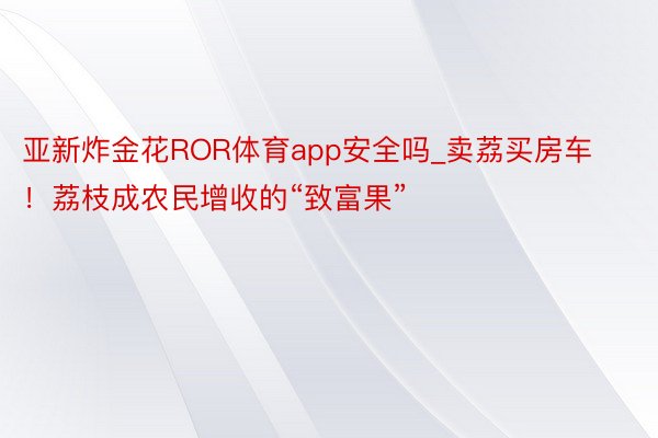 亚新炸金花ROR体育app安全吗_卖荔买房车！荔枝成农民增收的“致富果”