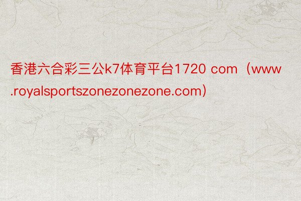 香港六合彩三公k7体育平台1720 com（www.royalsportszonezonezone.com）