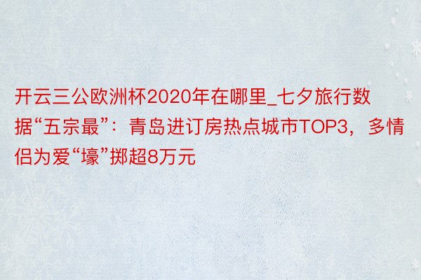 开云三公欧洲杯2020年在哪里_七夕旅行数据“五宗最”：青岛进订房热点城市TOP3，多情侣为爱“壕”掷超8万元