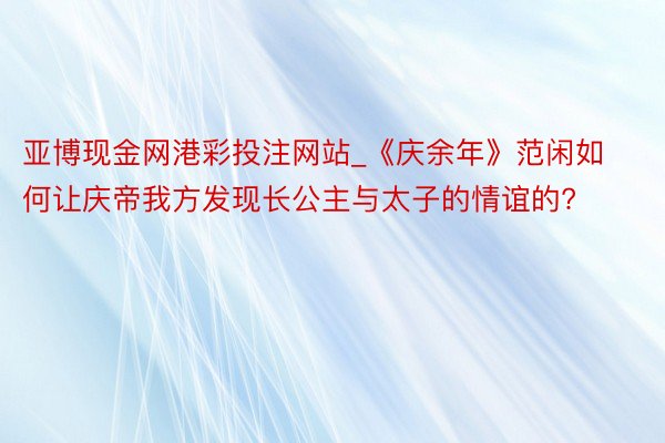 亚博现金网港彩投注网站_《庆余年》范闲如何让庆帝我方发现长公主与太子的情谊的?