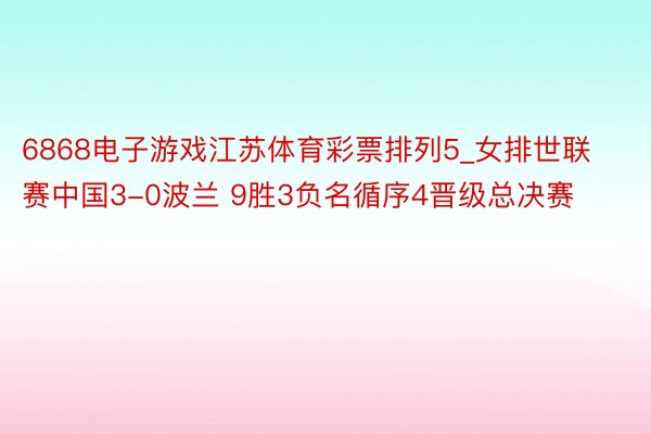 6868电子游戏江苏体育彩票排列5_女排世联赛中国3-0波兰 9胜3负名循序4晋级总决赛