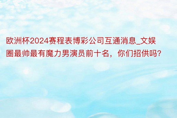 欧洲杯2024赛程表博彩公司互通消息_文娱圈最帅最有魔力男演员前十名，你们招供吗？